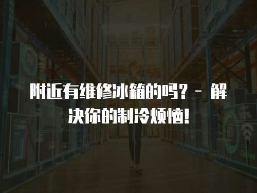 附近有維修冰箱的嗎？- 解決你的制冷煩惱！
