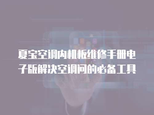夏寶空調(diào)內(nèi)機(jī)板維修手冊電子版解決空調(diào)問的必備工具