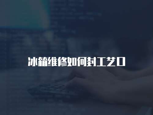 冰箱維修如何封工藝口