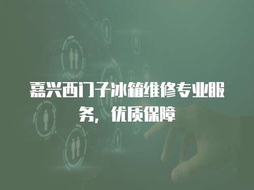嘉興西門子冰箱維修專業(yè)服務(wù)，優(yōu)質(zhì)保障