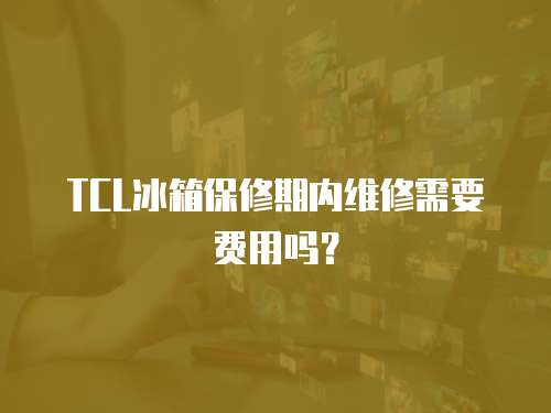 TCL冰箱保修期內維修需要費用嗎？