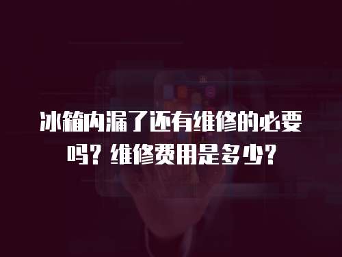 冰箱內(nèi)漏了還有維修的必要嗎？維修費用是多少？
