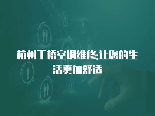 杭州丁橋空調維修:讓您的生活更加舒適