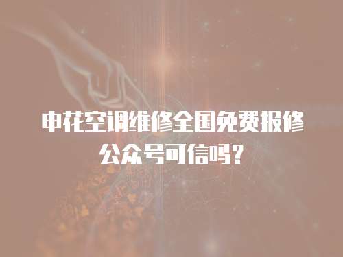 申花空調維修全國免費報修公眾號可信嗎？