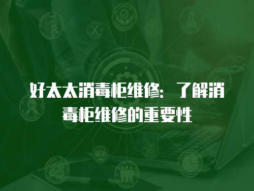 好太太消毒柜維修：了解消毒柜維修的重要性