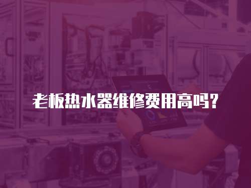 老板熱水器維修費(fèi)用高嗎？