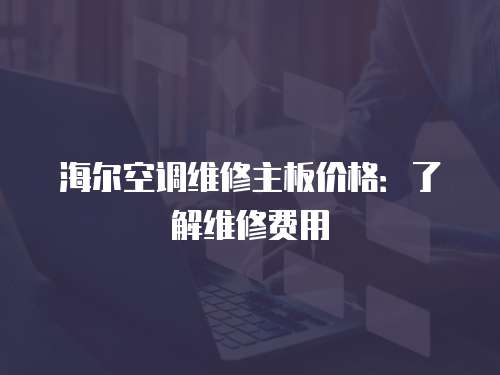 海爾空調(diào)維修主板價(jià)格：了解維修費(fèi)用