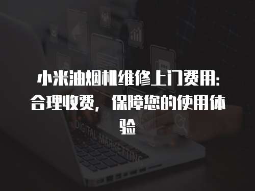 小米油煙機維修上門費用：合理收費，保障您的使用體驗