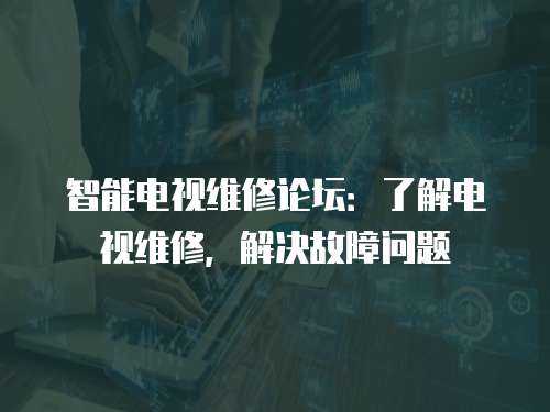 智能電視維修論壇：了解電視維修，解決故障問題