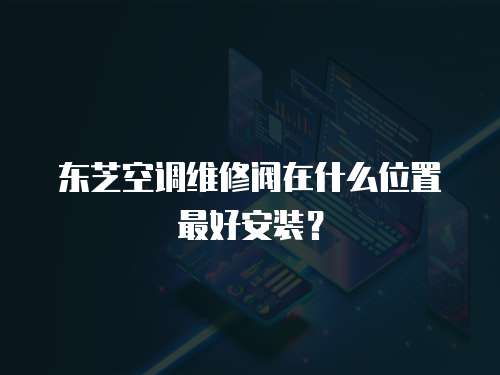 東芝空調維修閥在什么位置最好安裝？