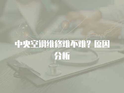 中央空調(diào)維修難不難？原因分析