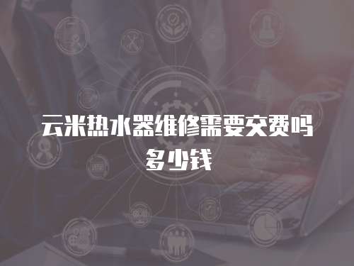 云米熱水器維修需要交費(fèi)嗎多少錢(qián)