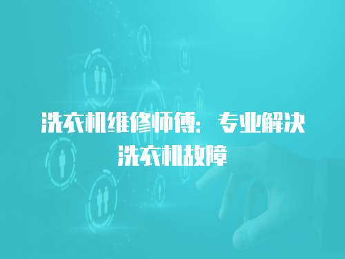 洗衣機(jī)維修師傅：專業(yè)解決洗衣機(jī)故障