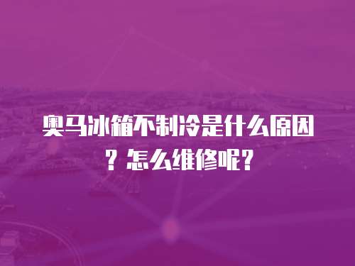 奧馬冰箱不制冷是什么原因？怎么維修呢？