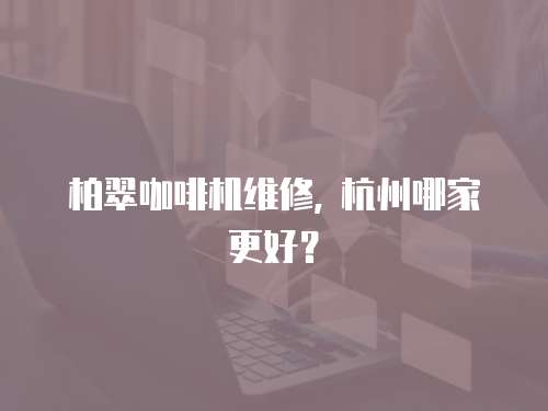 柏翠咖啡機維修, 杭州哪家更好？