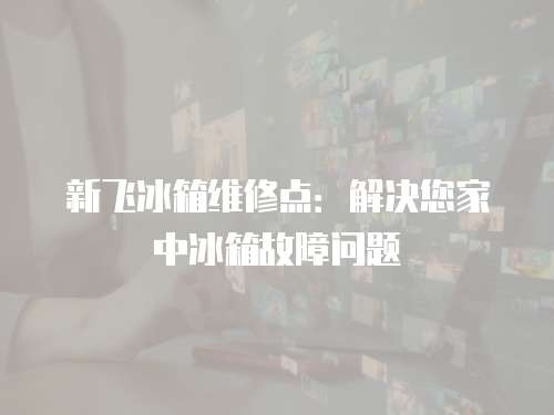 新飛冰箱維修點：解決您家中冰箱故障問題