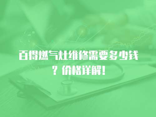 百得燃?xì)庠罹S修需要多少錢(qián)？?jī)r(jià)格詳解！