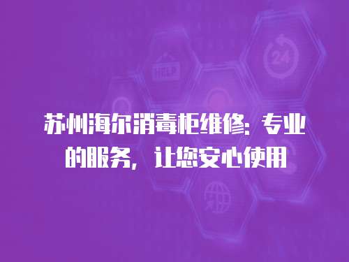 蘇州海爾消毒柜維修: 專業(yè)的服務(wù)，讓您安心使用