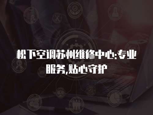 松下空調(diào)蘇州維修中心:專業(yè)服務(wù),貼心守護(hù)