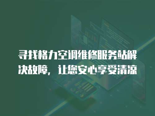 尋找格力空調維修服務站解決故障，讓您安心享受清涼
