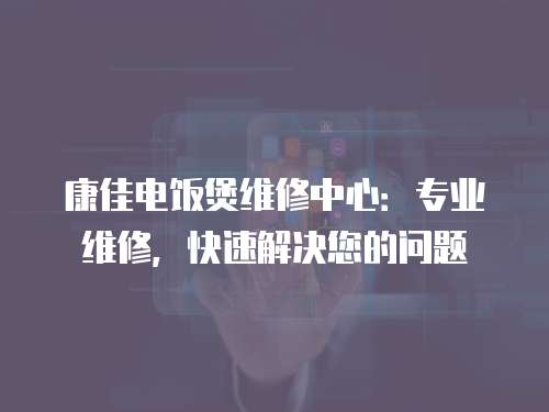 康佳電飯煲維修中心：專業維修，快速解決您的問題