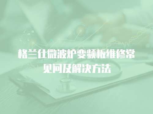 格蘭仕微波爐變頻板維修常見問及解決方法