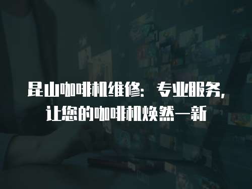 昆山咖啡機維修：專業(yè)服務(wù)，讓您的咖啡機煥然一新