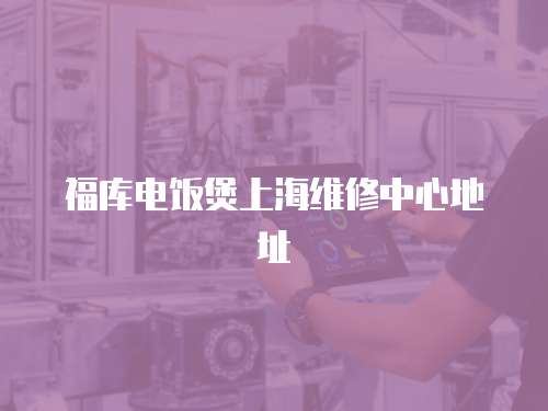 福庫電飯煲上海維修中心地址