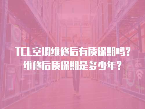 TCL空調維修后有質保期嗎？維修后質保期是多少年？