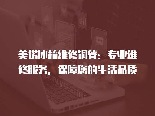 美諾冰箱維修銅管：專業維修服務，保障您的生活品質