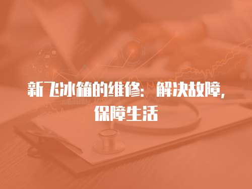 新飛冰箱的維修：解決故障，保障生活