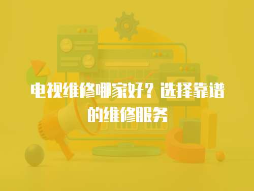 電視維修哪家好？選擇靠譜的維修服務