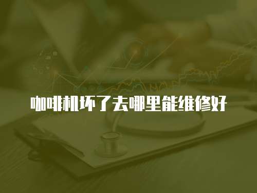咖啡機壞了去哪里能維修好