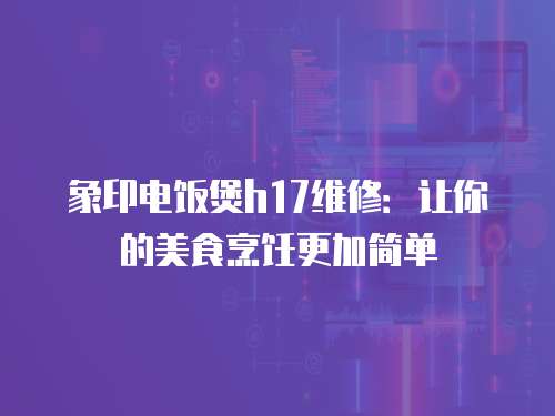 象印電飯煲h17維修：讓你的美食烹飪更加簡單