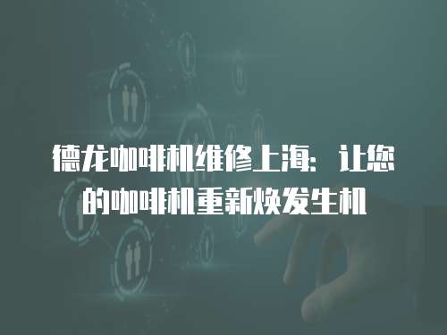 德龍咖啡機(jī)維修上海：讓您的咖啡機(jī)重新煥發(fā)生機(jī)