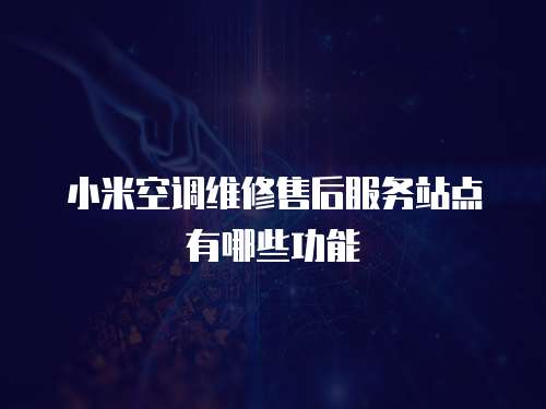 小米空調維修售后服務站點有哪些功能