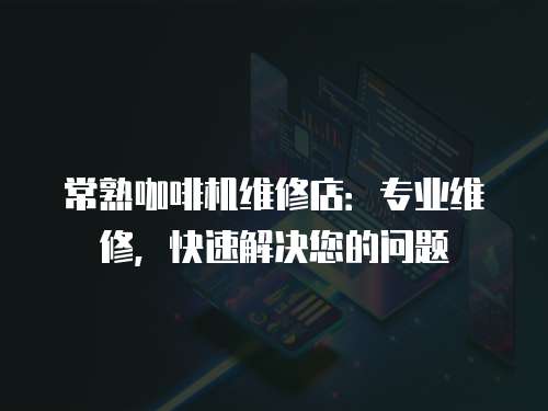常熟咖啡機維修店：專業維修，快速解決您的問題