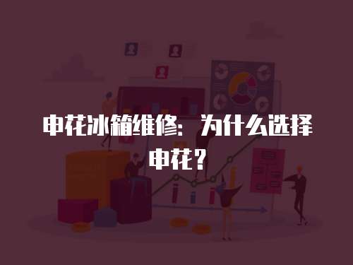 申花冰箱維修：為什么選擇申花？