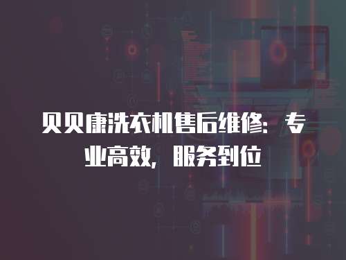 貝貝康洗衣機(jī)售后維修：專業(yè)高效，服務(wù)到位