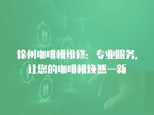 徐州咖啡機維修：專業(yè)服務(wù)，讓您的咖啡機煥然一新