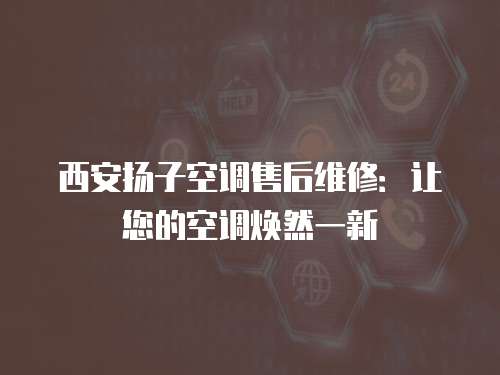 西安揚子空調售后維修：讓您的空調煥然一新