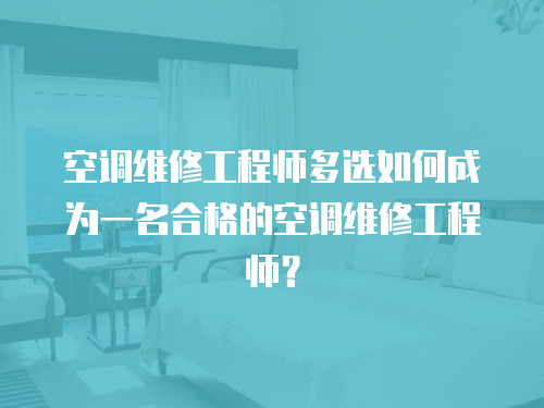 空調(diào)維修工程師多選如何成為一名合格的空調(diào)維修工程師？