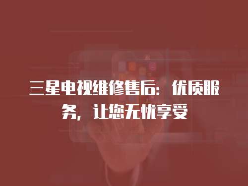 三星電視維修售后：優質服務，讓您無憂享受