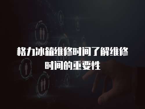 格力冰箱維修時間了解維修時間的重要性