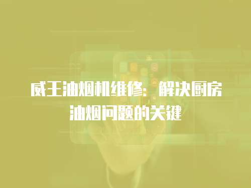 威王油煙機(jī)維修：解決廚房油煙問(wèn)題的關(guān)鍵