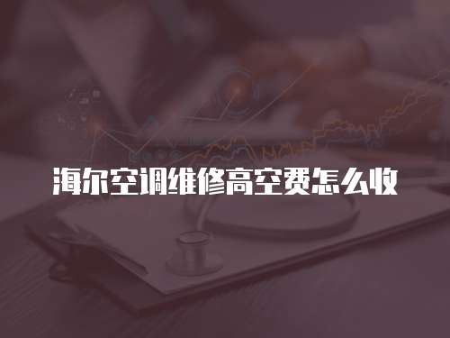 海爾空調(diào)維修高空費(fèi)怎么收
