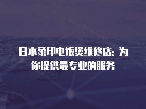 日本象印電飯煲維修店: 為你提供最專業的服務