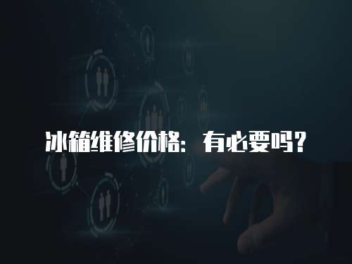 冰箱維修價格：有必要嗎？
