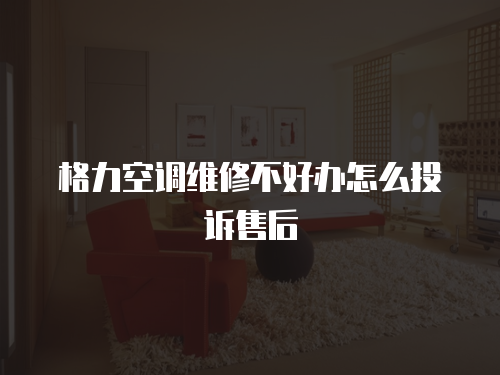 格力空調(diào)維修不好辦怎么投訴售后
