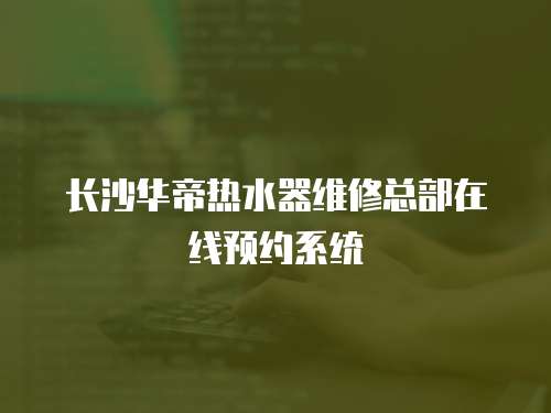長沙華帝熱水器維修總部在線預約系統